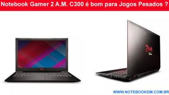 Notebook Gamer 2 A.M. C300 é bom para Jogos Pesados ? Apesar de ter um Gamer no Nome do modelo excelente configuração e possibilidade para upgrade