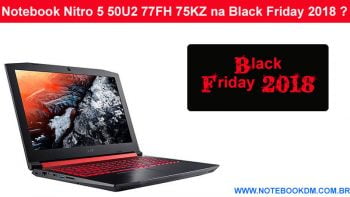 Notebook Nitro 5 50U2 77FH 75KZ na Black Friday 2018 ? são ótimos para rodar Jogos com desconto na Black Friday e também na Cyber Monday