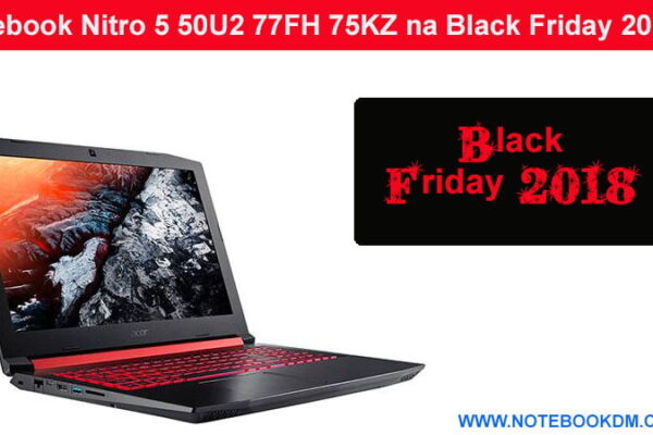 Notebook Nitro 5 50U2 77FH 75KZ na Black Friday 2018 ? são ótimos para rodar Jogos com desconto na Black Friday e também na Cyber Monday