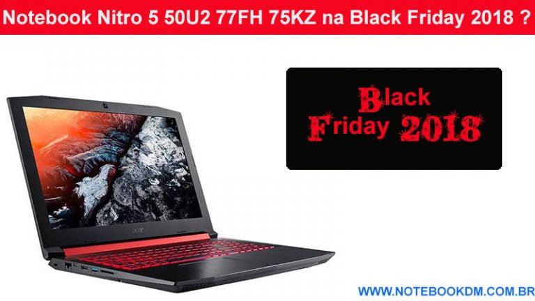 Notebook Nitro 5 50U2 77FH 75KZ na Black Friday 2018 ? são ótimos para rodar Jogos com desconto na Black Friday e também na Cyber Monday