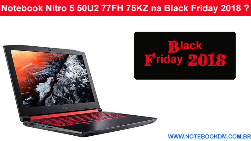 Notebook Nitro 5 50U2 77FH 75KZ na Black Friday 2018 ? são ótimos para rodar Jogos com desconto na Black Friday e também na Cyber Monday
